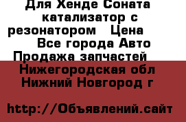 Для Хенде Соната5 катализатор с резонатором › Цена ­ 4 000 - Все города Авто » Продажа запчастей   . Нижегородская обл.,Нижний Новгород г.